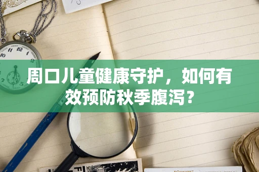 周口儿童健康守护，如何有效预防秋季腹泻？