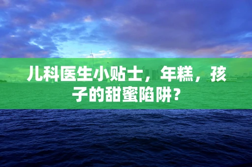 儿科医生小贴士，年糕，孩子的甜蜜陷阱？