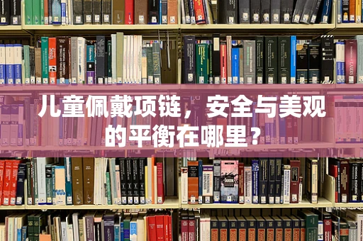 儿童佩戴项链，安全与美观的平衡在哪里？