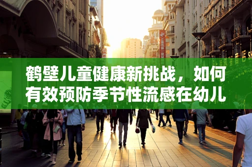 鹤壁儿童健康新挑战，如何有效预防季节性流感在幼儿园的传播？