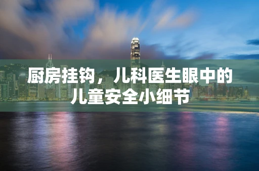 厨房挂钩，儿科医生眼中的儿童安全小细节