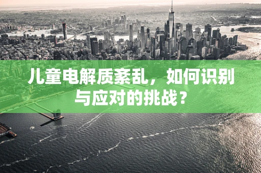 儿童电解质紊乱，如何识别与应对的挑战？
