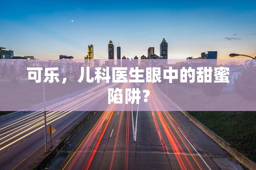 可乐，儿科医生眼中的甜蜜陷阱？