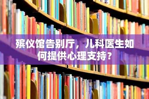 殡仪馆告别厅，儿科医生如何提供心理支持？