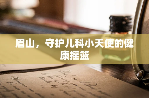 眉山，守护儿科小天使的健康摇篮