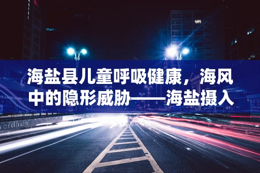 海盐县儿童呼吸健康，海风中的隐形威胁——海盐摄入与儿童呼吸道健康的关系探讨