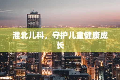 淮北儿科，守护儿童健康成长