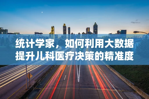 统计学家，如何利用大数据提升儿科医疗决策的精准度？