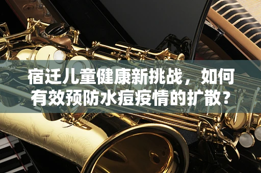 宿迁儿童健康新挑战，如何有效预防水痘疫情的扩散？