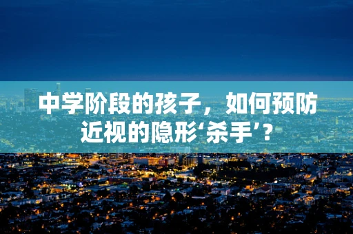 中学阶段的孩子，如何预防近视的隐形‘杀手’？