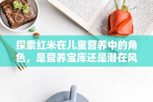探索红米在儿童营养中的角色，是营养宝库还是潜在风险？