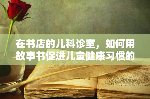 在书店的儿科诊室，如何用故事书促进儿童健康习惯的养成？
