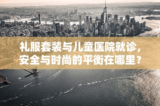 礼服套装与儿童医院就诊，安全与时尚的平衡在哪里？