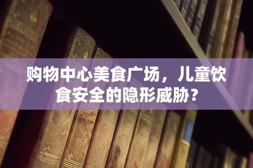 购物中心美食广场，儿童饮食安全的隐形威胁？