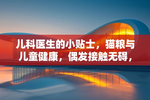 儿科医生的小贴士，猫粮与儿童健康，偶发接触无碍，但家长需知其潜在风险吗？