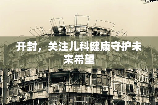 开封，关注儿科健康守护未来希望