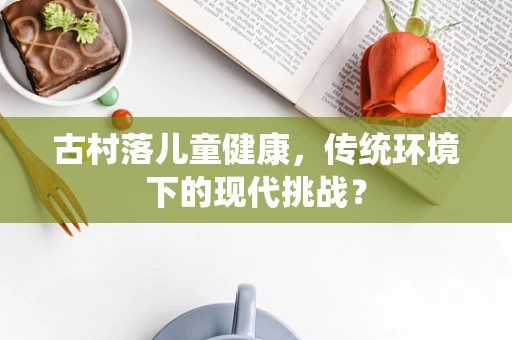 古村落儿童健康，传统环境下的现代挑战？