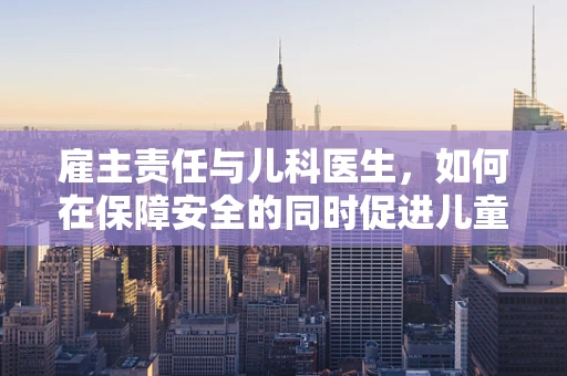 雇主责任与儿科医生，如何在保障安全的同时促进儿童健康？