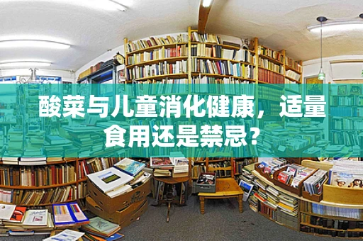 酸菜与儿童消化健康，适量食用还是禁忌？