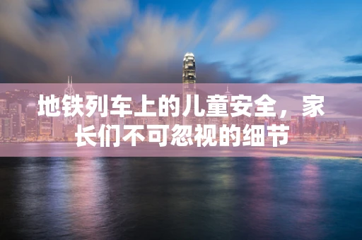 地铁列车上的儿童安全，家长们不可忽视的细节