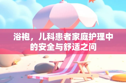 浴袍，儿科患者家庭护理中的安全与舒适之问