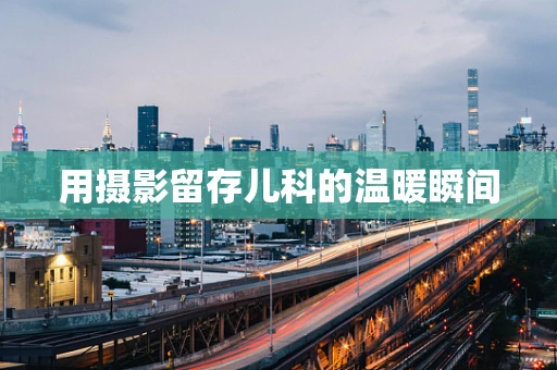 用摄影留存儿科的温暖瞬间