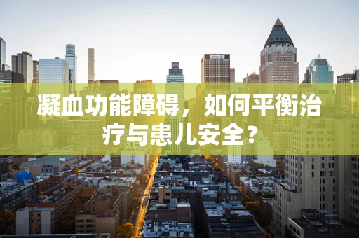凝血功能障碍，如何平衡治疗与患儿安全？
