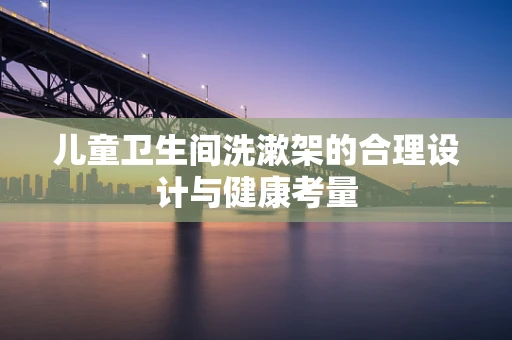 儿童卫生间洗漱架的合理设计与健康考量