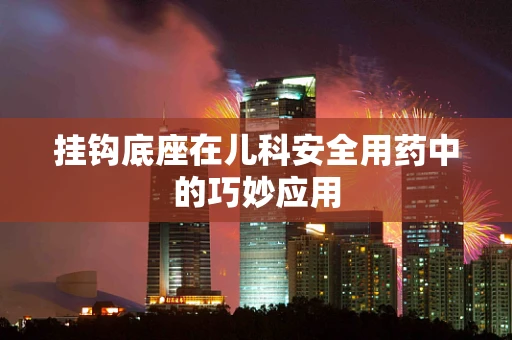 挂钩底座在儿科安全用药中的巧妙应用