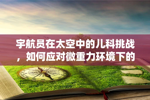 宇航员在太空中的儿科挑战，如何应对微重力环境下的免疫系统变化？