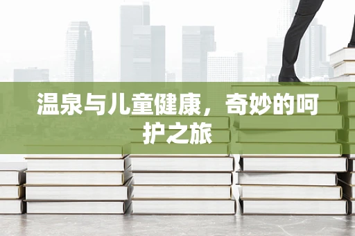 温泉与儿童健康，奇妙的呵护之旅
