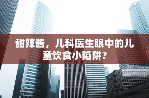 甜辣酱，儿科医生眼中的儿童饮食小陷阱？