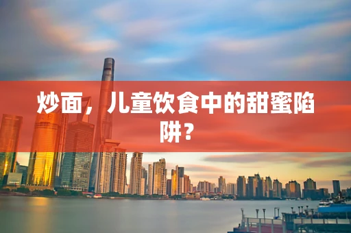 炒面，儿童饮食中的甜蜜陷阱？