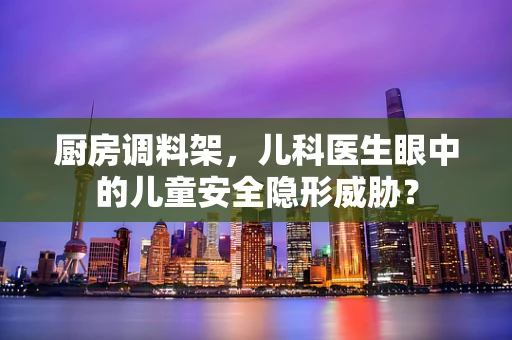 厨房调料架，儿科医生眼中的儿童安全隐形威胁？