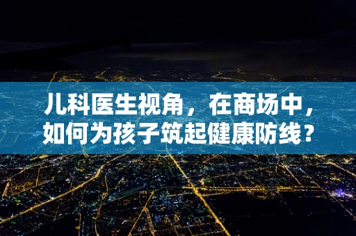 儿科医生视角，在商场中，如何为孩子筑起健康防线？
