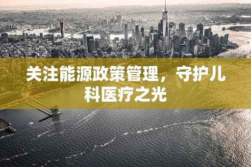 关注能源政策管理，守护儿科医疗之光