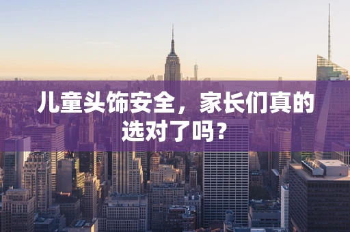 儿童头饰安全，家长们真的选对了吗？