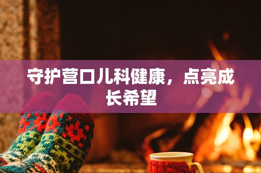 守护营口儿科健康，点亮成长希望