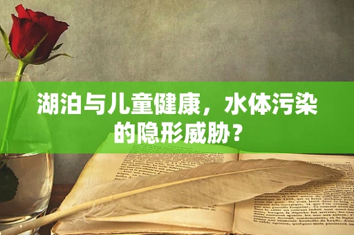 湖泊与儿童健康，水体污染的隐形威胁？