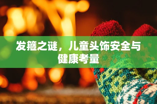 发箍之谜，儿童头饰安全与健康考量