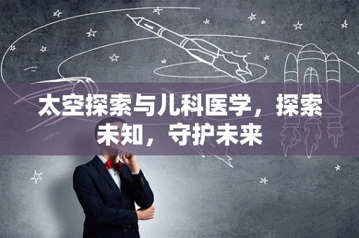 太空探索与儿科医学，探索未知，守护未来