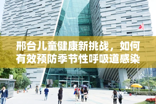 邢台儿童健康新挑战，如何有效预防季节性呼吸道感染？