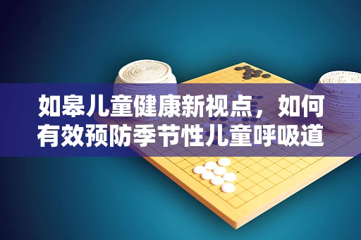 如皋儿童健康新视点，如何有效预防季节性儿童呼吸道疾病？