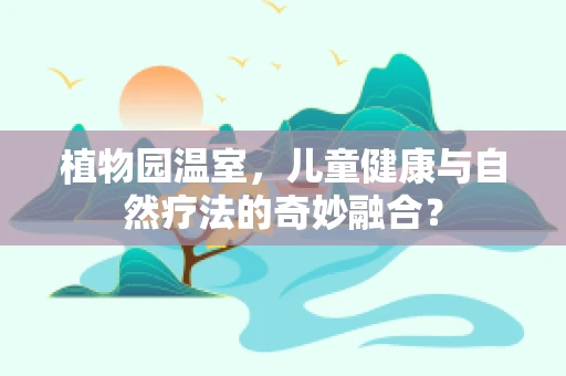 植物园温室，儿童健康与自然疗法的奇妙融合？