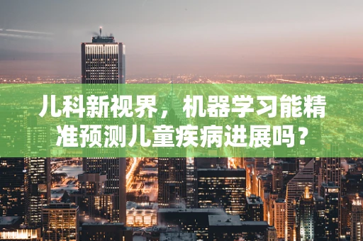 儿科新视界，机器学习能精准预测儿童疾病进展吗？