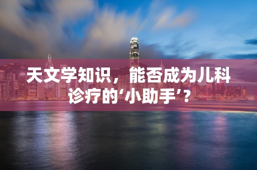 天文学知识，能否成为儿科诊疗的‘小助手’？