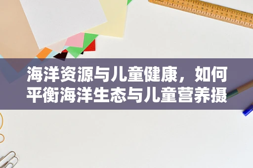 海洋资源与儿童健康，如何平衡海洋生态与儿童营养摄入？