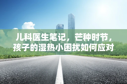 儿科医生笔记，芒种时节，孩子的湿热小困扰如何应对？