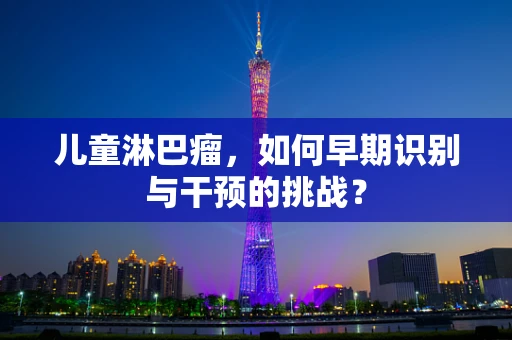 儿童淋巴瘤，如何早期识别与干预的挑战？
