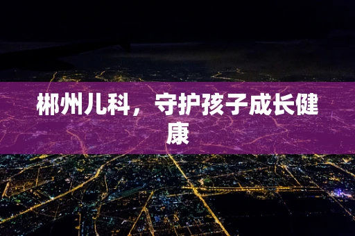 郴州儿科，守护孩子成长健康